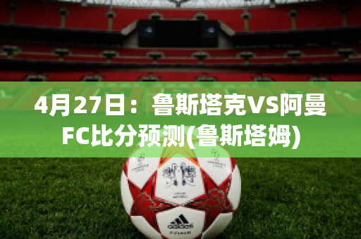 4月27日：鲁斯塔克VS阿曼FC比分预测(鲁斯塔姆)