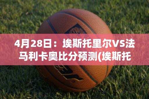 4月28日：埃斯托里尔VS法马利卡奥比分预测(埃斯托里尔足球俱乐部)