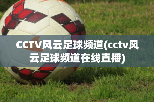 CCTV风云足球频道(cctv风云足球频道在线直播)