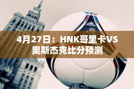 4月27日：HNK哥里卡VS奥斯杰克比分预测