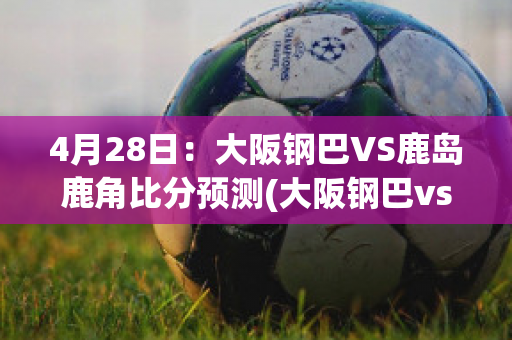 4月28日：大阪钢巴VS鹿岛鹿角比分预测(大阪钢巴vs鹿岛鹿角今天什么比分?)