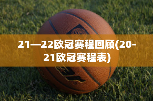 21—22欧冠赛程回顾(20-21欧冠赛程表)