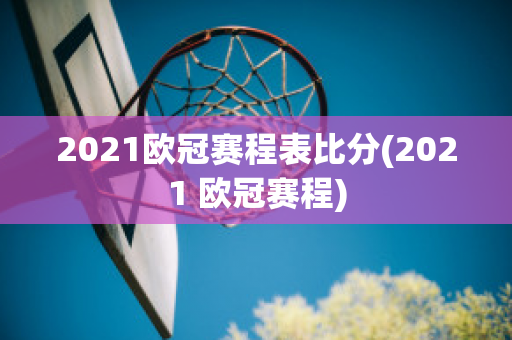 2021欧冠赛程表比分(2021 欧冠赛程)