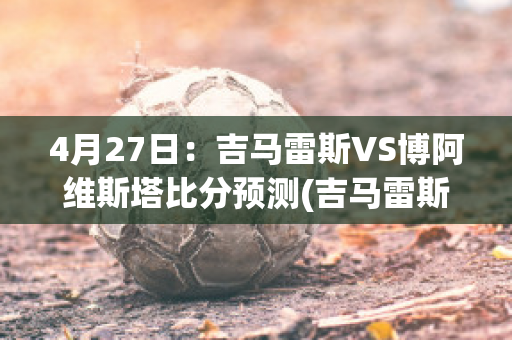 4月27日：吉马雷斯VS博阿维斯塔比分预测(吉马雷斯vs本菲卡直播)