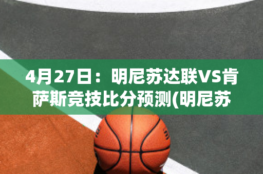 4月27日：明尼苏达联VS肯萨斯竞技比分预测(明尼苏达vs堪萨斯城比赛直播)