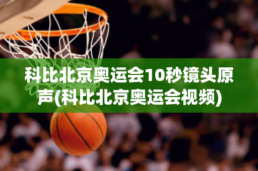 科比北京奥运会10秒镜头原声(科比北京奥运会视频)