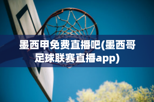 墨西甲免费直播吧(墨西哥足球联赛直播app)