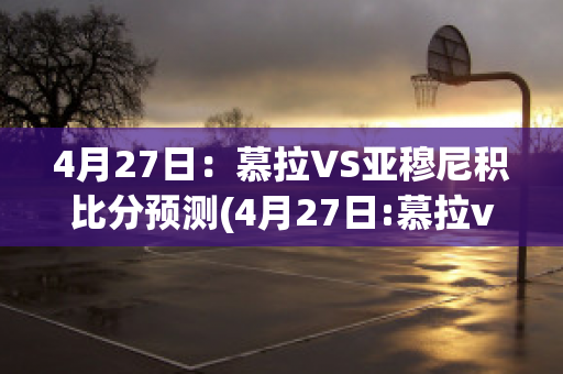 4月27日：慕拉VS亚穆尼积比分预测(4月27日:慕拉vs亚穆尼积比分预测结果)