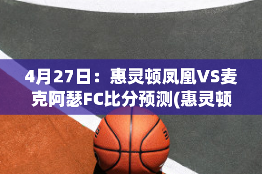 4月27日：惠灵顿凤凰VS麦克阿瑟FC比分预测(惠灵顿凤凰对麦克)