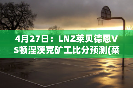 4月27日：LNZ莱贝德恩VS顿涅茨克矿工比分预测(莱恩-贝尔)