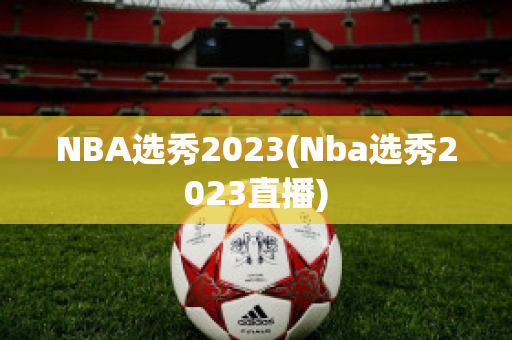 NBA选秀2023(Nba选秀2023直播)