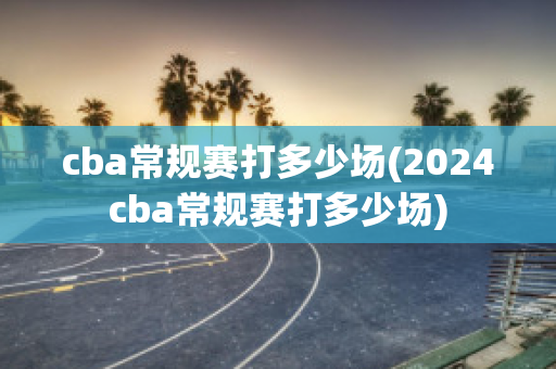 cba常规赛打多少场(2024cba常规赛打多少场)