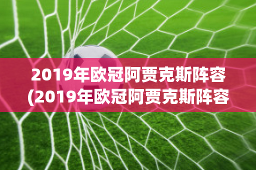 2019年欧冠阿贾克斯阵容(2019年欧冠阿贾克斯阵容是谁)