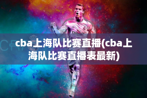 cba上海队比赛直播(cba上海队比赛直播表最新)