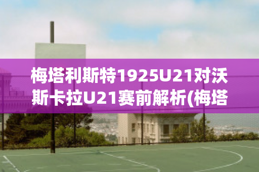 梅塔利斯特1925U21对沃斯卡拉U21赛前解析(梅塔里斯克)