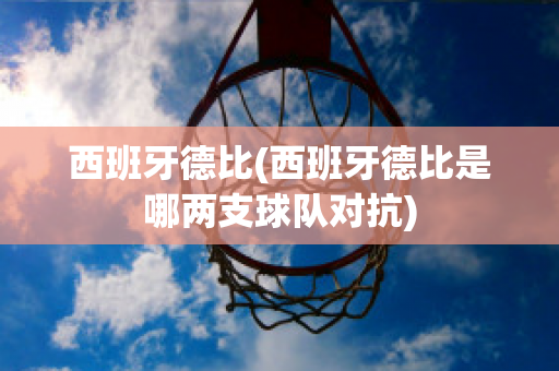 西班牙德比(西班牙德比是哪两支球队对抗)