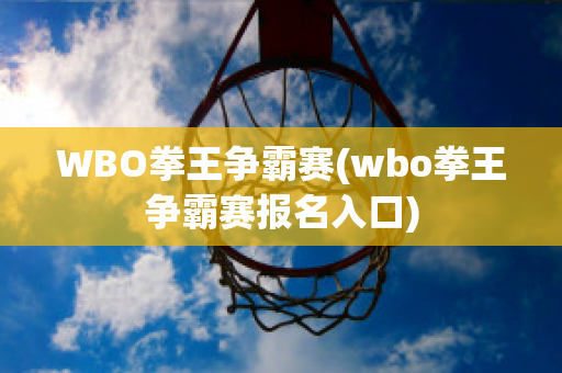 WBO拳王争霸赛(wbo拳王争霸赛报名入口)