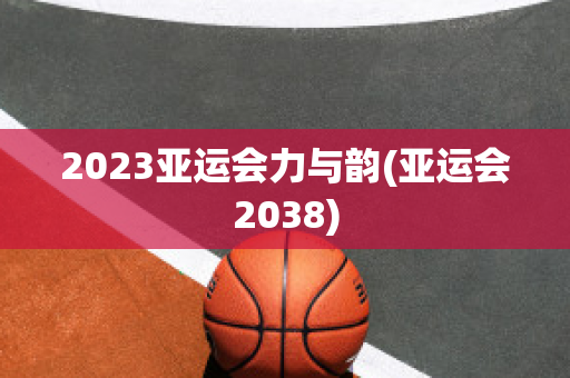 2023亚运会力与韵(亚运会2038)