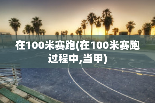 在100米赛跑(在100米赛跑过程中,当甲)