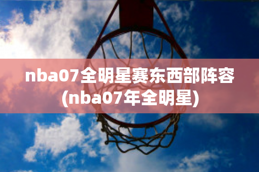 nba07全明星赛东西部阵容(nba07年全明星)