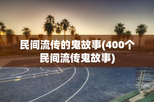 民间流传的鬼故事(400个民间流传鬼故事)