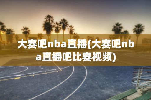 大赛吧nba直播(大赛吧nba直播吧比赛视频)