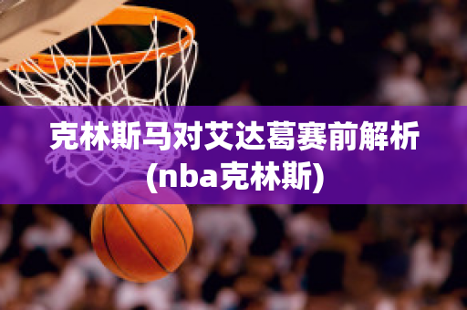 克林斯马对艾达葛赛前解析(nba克林斯)