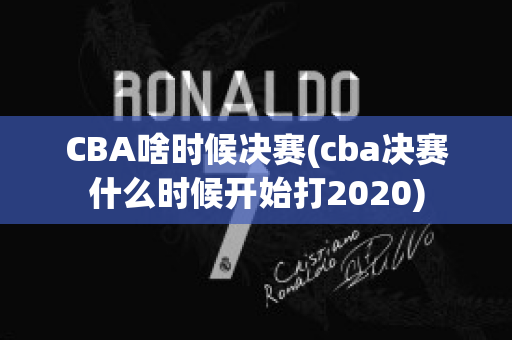 CBA啥时候决赛(cba决赛什么时候开始打2020)