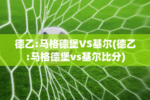 德乙:马格德堡VS基尔(德乙:马格德堡vs基尔比分)