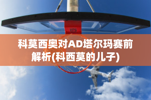 科莫西奥对AD塔尔玛赛前解析(科西莫的儿子)