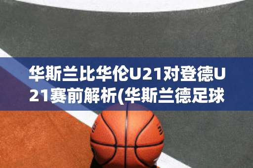 华斯兰比华伦U21对登德U21赛前解析(华斯兰德足球俱乐部)