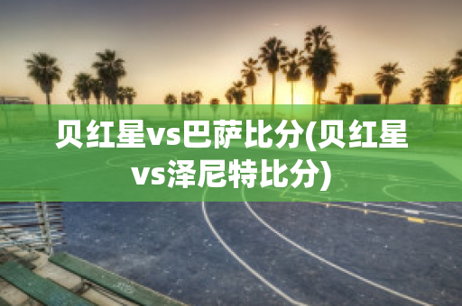 贝红星vs巴萨比分(贝红星vs泽尼特比分)