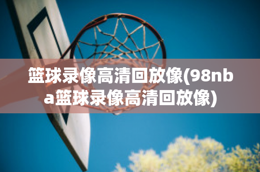 篮球录像高清回放像(98nba篮球录像高清回放像)