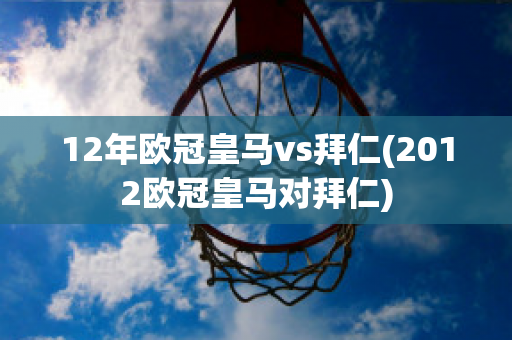 12年欧冠皇马vs拜仁(2012欧冠皇马对拜仁)