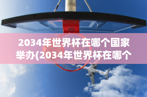 2034年世界杯在哪个国家举办(2034年世界杯在哪个国家举办,具体日期)