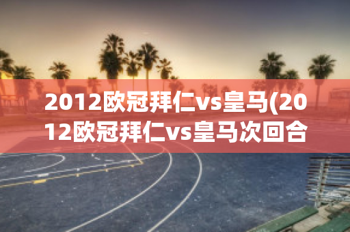 2012欧冠拜仁vs皇马(2012欧冠拜仁vs皇马次回合上半场央视网)