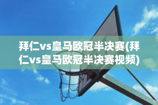 拜仁vs皇马欧冠半决赛(拜仁vs皇马欧冠半决赛视频)