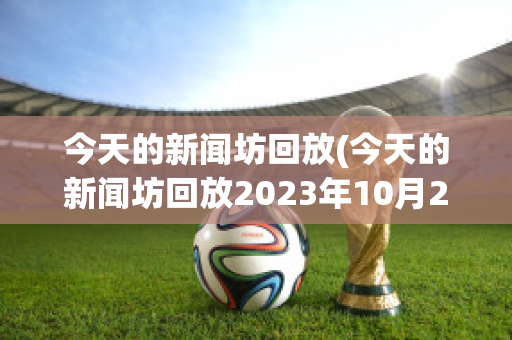 今天的新闻坊回放(今天的新闻坊回放2023年10月28日)