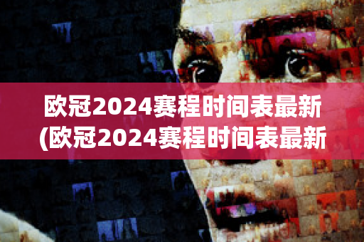 欧冠2024赛程时间表最新(欧冠2024赛程时间表最新消息查询)