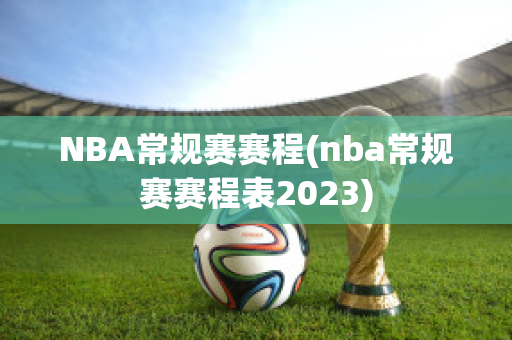 NBA常规赛赛程(nba常规赛赛程表2023)