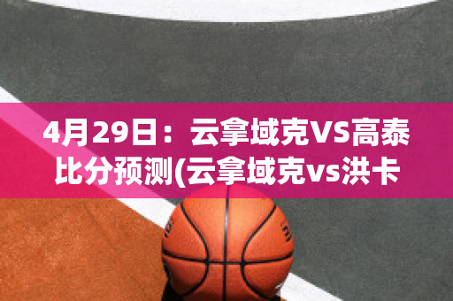 4月29日：云拿域克VS高泰比分预测(云拿域克vs洪卡)