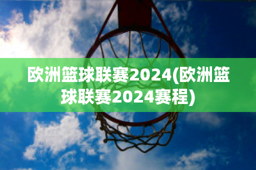 欧洲篮球联赛2024(欧洲篮球联赛2024赛程)