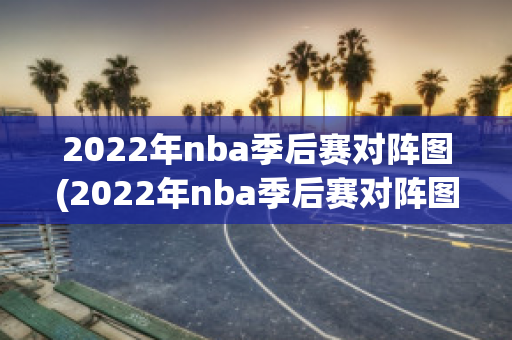 2022年nba季后赛对阵图(2022年nba季后赛对阵图比分表)