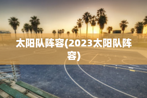 太阳队阵容(2023太阳队阵容)