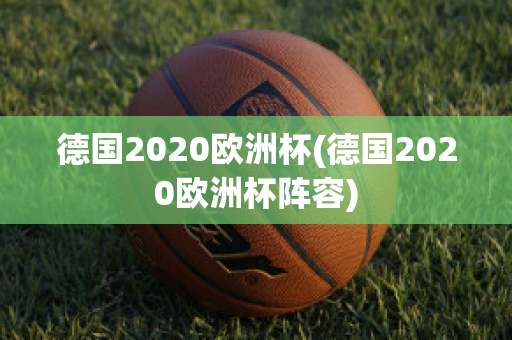 德国2020欧洲杯(德国2020欧洲杯阵容)