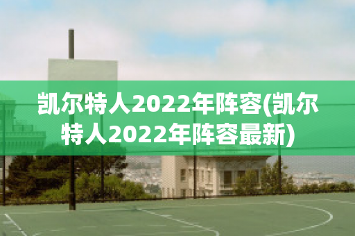 凯尔特人2022年阵容(凯尔特人2022年阵容最新)