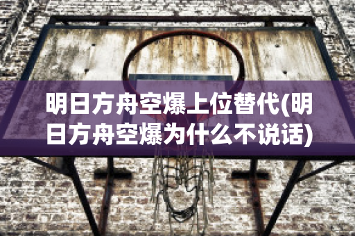 明日方舟空爆上位替代(明日方舟空爆为什么不说话)