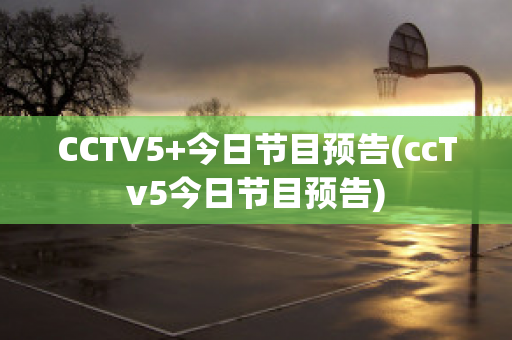 CCTV5+今日节目预告(ccTv5今日节目预告)