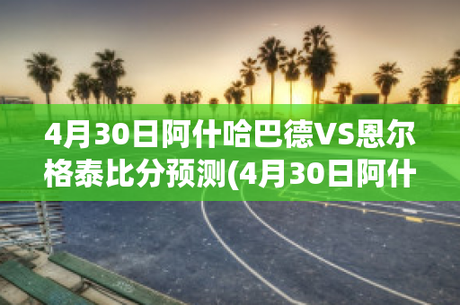 4月30日阿什哈巴德VS恩尔格泰比分预测(4月30日阿什哈巴德vs恩尔格泰比分预测最新)