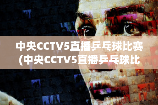 中央CCTV5直播乒乓球比赛(中央CCTV5直播乒乓球比赛时间表)